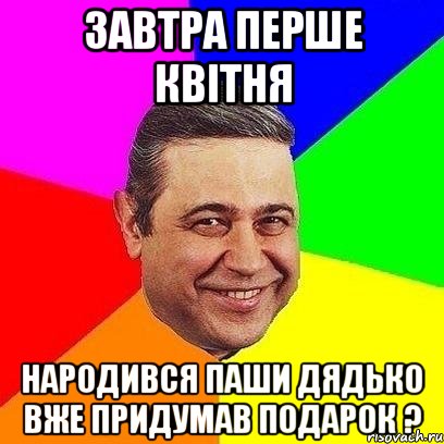 завтра перше квітня народився паши дядько вже придумав подарок ?