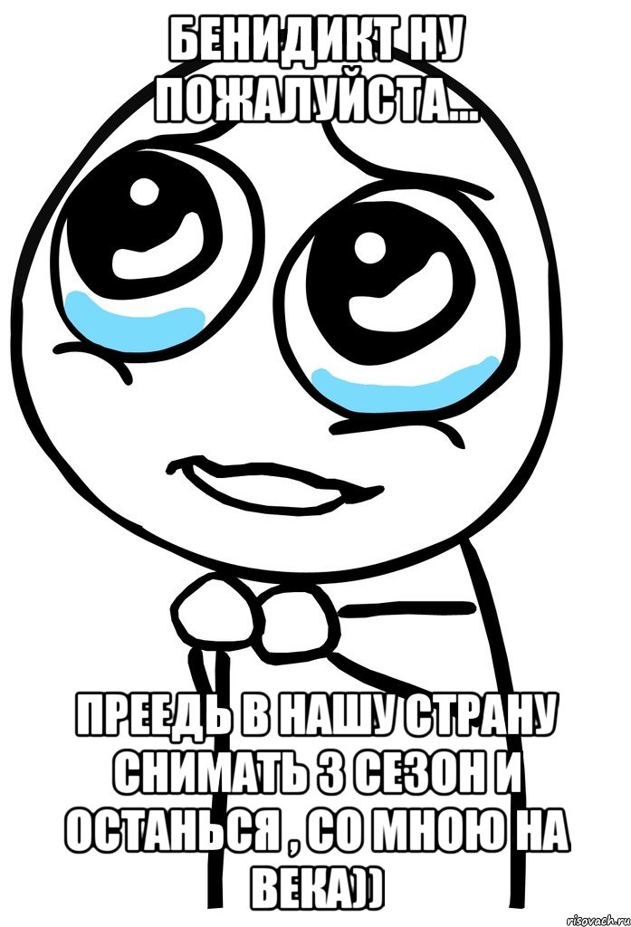 бенидикт ну пожалуйста... преедь в нашу страну снимать 3 сезон и останься , со мною на века)), Мем  ну пожалуйста (please)