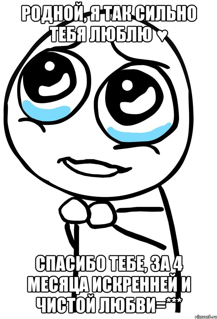 родной, я так сильно тебя люблю ♥ спасибо тебе, за 4 месяца искренней и чистой любви=***, Мем  ну пожалуйста (please)
