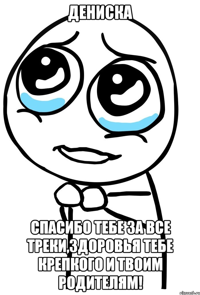 дениска спасибо тебе за все треки,здоровья тебе крепкого и твоим родителям!, Мем  ну пожалуйста (please)