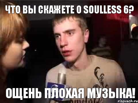 Что вы скажете о Soulless 6? Ощень плохая музыка!, Мем Плохая музыка