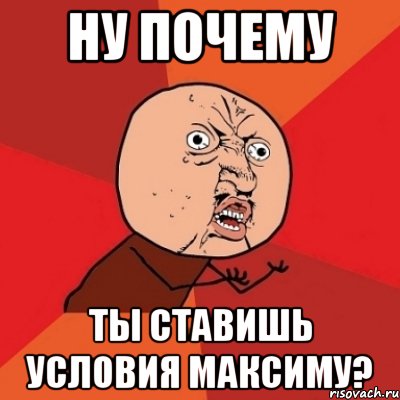 ну почему ты ставишь условия максиму?, Мем Почему