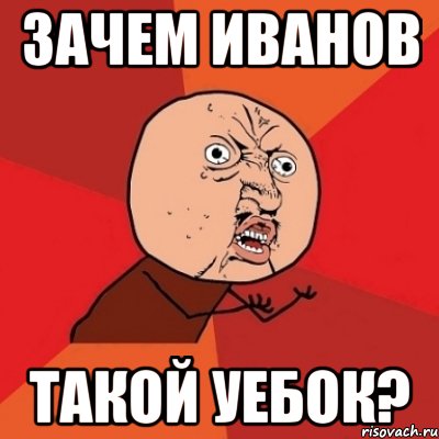 зачем иванов такой уебок?