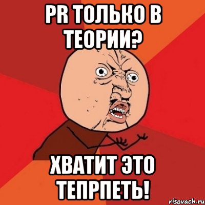 pr только в теории? хватит это тепрпеть!, Мем Почему