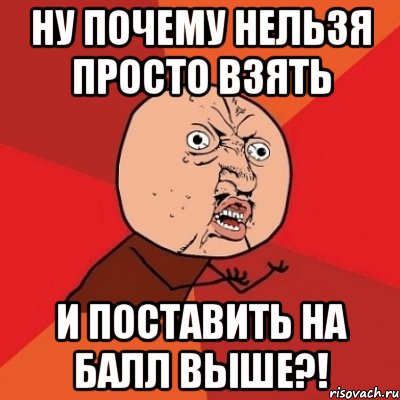 ну почему нельзя просто взять и поставить на балл выше?!, Мем Почему