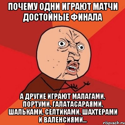 почему одни играют матчи достойные финала а другие играют малагами, портуми, галатасараями, шальками, селтиками, шахтерами и валенсиями..., Мем Почему