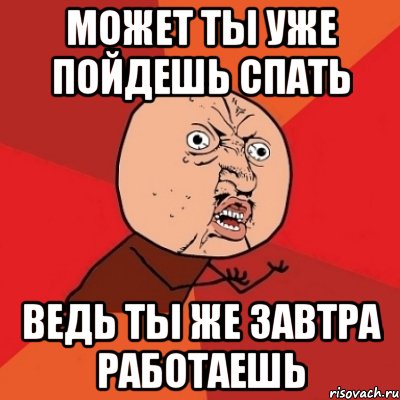 может ты уже пойдешь спать ведь ты же завтра работаешь, Мем Почему