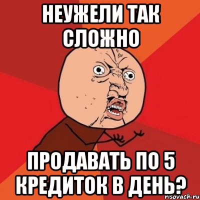 неужели так сложно продавать по 5 кредиток в день?, Мем Почему