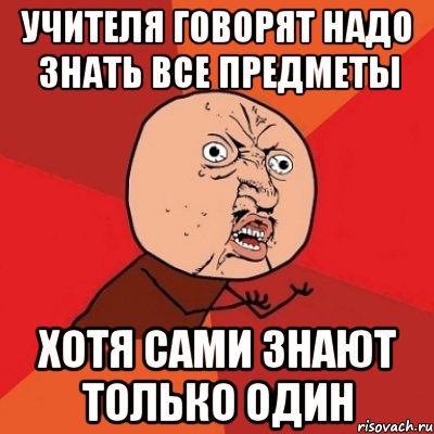 учителя говорят надо знать все предметы хотя сами знают только один, Мем Почему