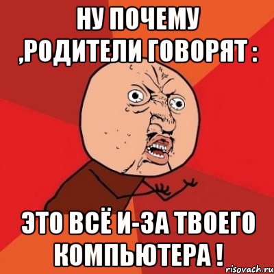 ну почему ,родители говорят : это всё и-за твоего компьютера !, Мем Почему