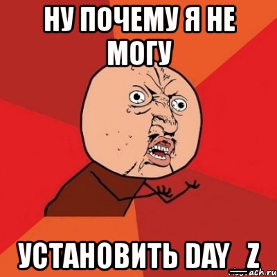 ну почему я не могу установить day_z, Мем Почему