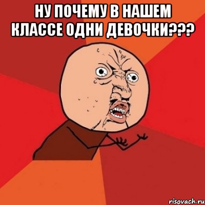 ну почему в нашем классе одни девочки??? , Мем Почему