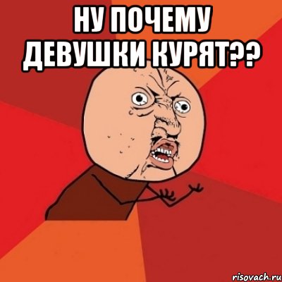 ну почему девушки курят?? , Мем Почему