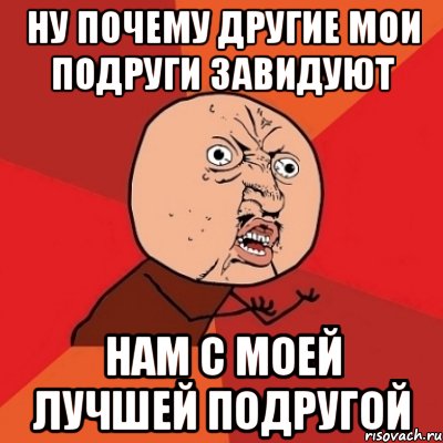 ну почему другие мои подруги завидуют нам с моей лучшей подругой, Мем Почему