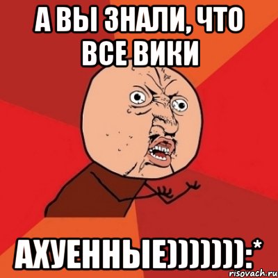 а вы знали, что все вики ахуенные))))))):*, Мем Почему