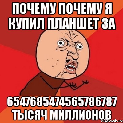 почему почему я купил планшет за 6547685474565786787 тысяч миллионов, Мем Почему