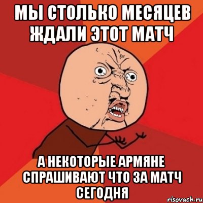 мы столько месяцев ждали этот матч а некоторые армяне спрашивают что за матч сегодня, Мем Почему