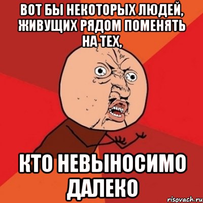 вот бы некоторых людей, живущих рядом поменять на тех, кто невыносимо далеко, Мем Почему