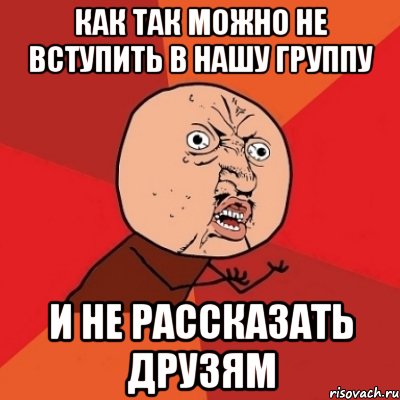 как так можно не вступить в нашу группу и не рассказать друзям, Мем Почему