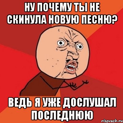 ну почему ты не скинула новую песню? ведь я уже дослушал последнюю, Мем Почему