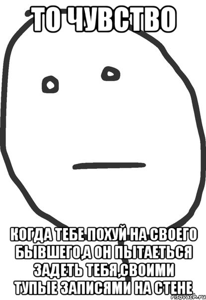 то чувство когда тебе похуй на своего бывшего,а он пытаеться задеть тебя,своими тупые записями на стене, Мем покер фейс