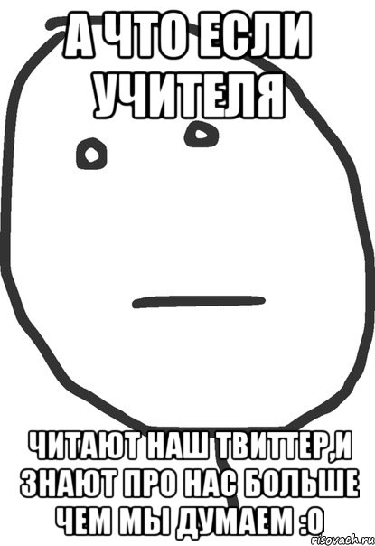 а что если учителя читают наш твиттер,и знают про нас больше чем мы думаем :о, Мем покер фейс