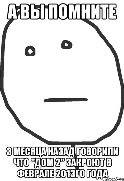 а вы помните 3 месяца назад говорили что "дом 2" закроют в феврале 2013го года, Мем покер фейс