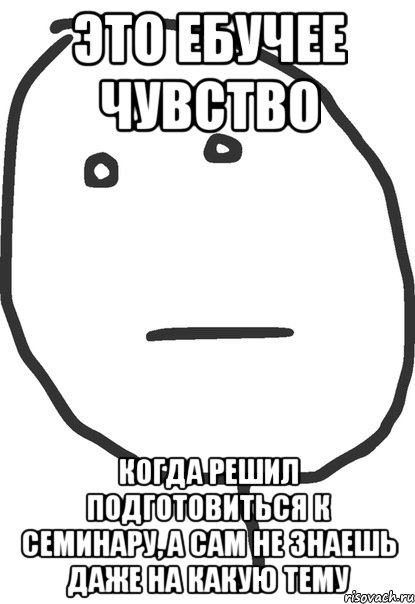 это ебучее чувство когда решил подготовиться к семинару, а сам не знаешь даже на какую тему, Мем покер фейс