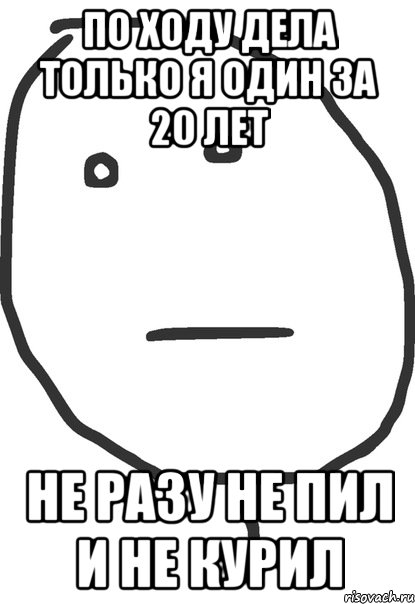 по ходу дела только я один за 20 лет не разу не пил и не курил, Мем покер фейс