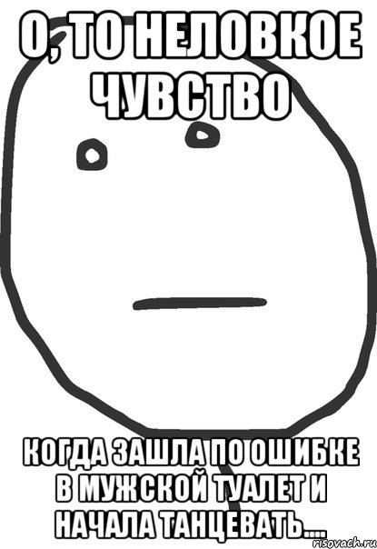 о, то неловкое чувство когда зашла по ошибке в мужской туалет и начала танцевать...., Мем покер фейс