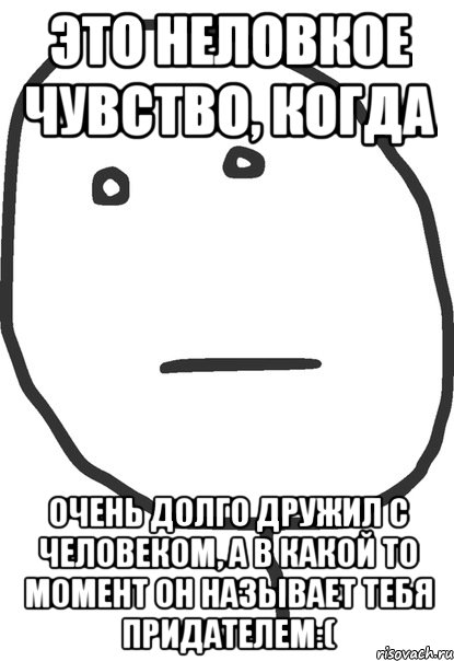 это неловкое чувство, когда очень долго дружил с человеком, а в какой то момент он называет тебя придателем:(, Мем покер фейс