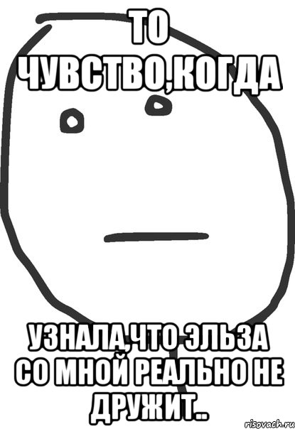 то чувство,когда узнала,что эльза со мной реально не дружит.., Мем покер фейс