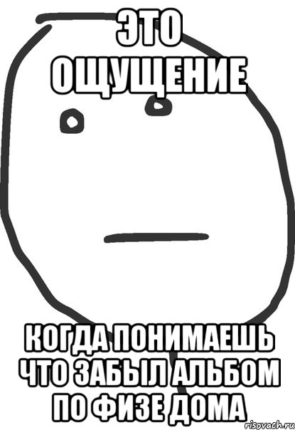 это ощущение когда понимаешь что забыл альбом по физе дома, Мем покер фейс