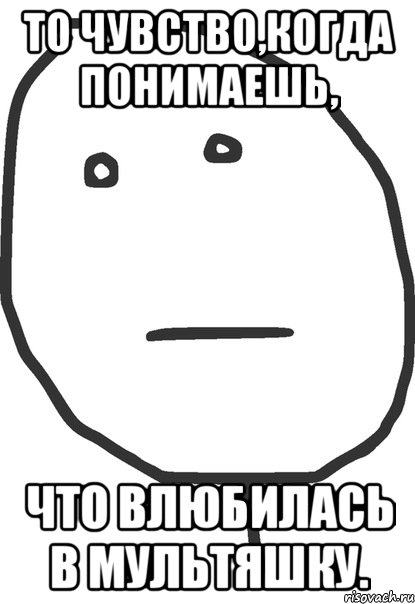 то чувство,когда понимаешь, что влюбилась в мультяшку., Мем покер фейс