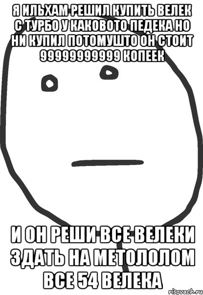 я ильхам решил купить велек с турбо у каковото педека но ни купил потомушто он стоит 99999999999 копеек и он реши все велеки здать на метололом все 54 велека, Мем покер фейс