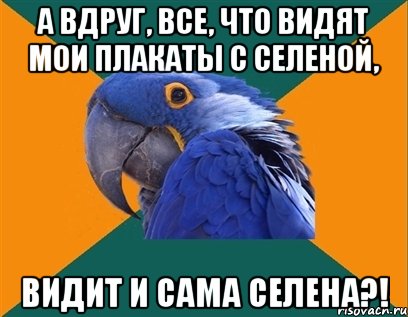 а вдруг, все, что видят мои плакаты с селеной, видит и сама селена?!