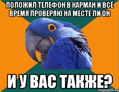 положил телефон в карман и всё время проверяю на месте ли он и у вас также?