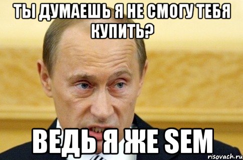 ты думаешь я не смогу тебя купить? ведь я же sem, Мем путин