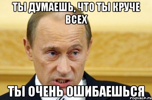 ты думаешь, что ты круче всех ты очень ошибаешься, Мем путин