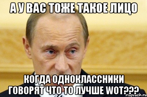 а у вас тоже такое лицо когда одноклассники говорят что то лучше wot???, Мем путин