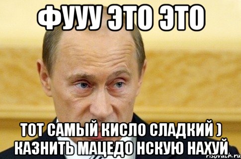 фууу это это тот самый кисло сладкий ) казнить мацедо нскую нахуй, Мем путин