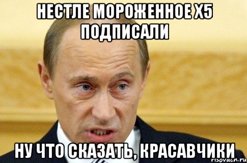 нестле мороженное х5 подписали ну что сказать, красавчики, Мем путин