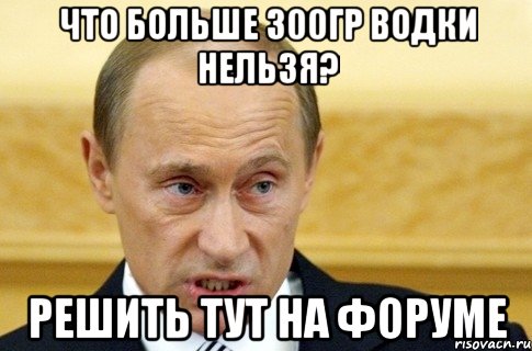 что больше 300гр водки нельзя? решить тут на форуме, Мем путин