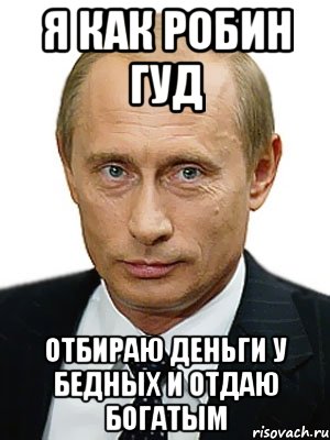 я как робин гуд отбираю деньги у бедных и отдаю богатым, Мем Путин