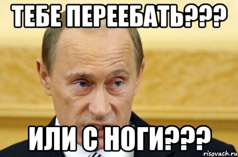 тебе переебать??? или с ноги???, Мем путин