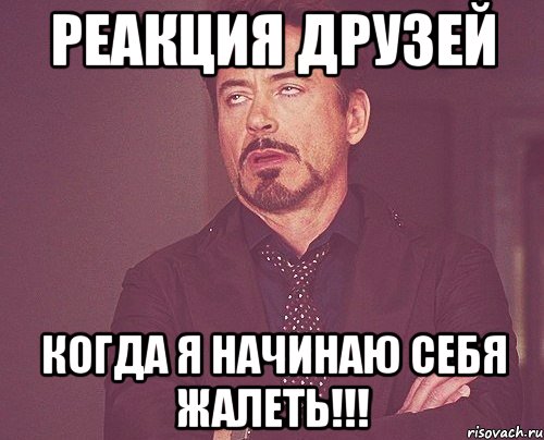 реакция друзей когда я начинаю себя жалеть!!!, Мем твое выражение лица