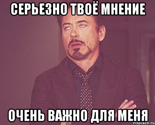 серьезно твоё мнение очень важно для меня, Мем твое выражение лица