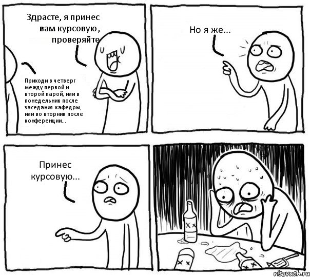 Здрасте, я принес вам курсовую, проверяйте Приходи в четверг между первой и второй парой, или в понедельник после заседания кафедры, или во вторник после конференции... Но я же... Принес курсовую..., Комикс Самонадеянный алкоголик