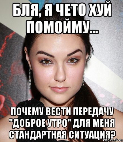 бля, я чето хуй помойму... почему вести передачу "доброе утро" для меня стандартная ситуация?, Мем  Саша Грей улыбается