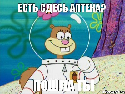 есть сдесь аптека? пошла ты